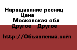 Наращивание ресниц  › Цена ­ 1 000 - Московская обл. Другое » Другое   